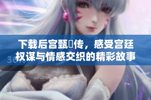 下载后宫甄嬛传，感受宫廷权谋与情感交织的精彩故事