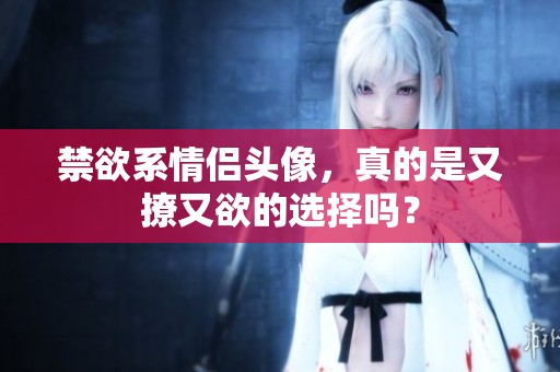 禁欲系情侣头像，真的是又撩又欲的选择吗？