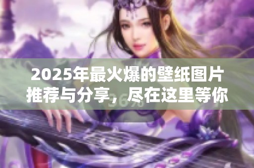 2025年最火爆的壁纸图片推荐与分享，尽在这里等你发现