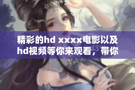 精彩的hd xxxx电影以及hd视频等你来观看，带你领略不一样的视听享受！