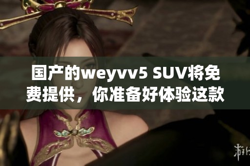 国产的weyvv5 SUV将免费提供，你准备好体验这款新车型了吗