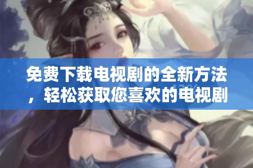 免费下载电视剧的全新方法，轻松获取您喜欢的电视剧内容