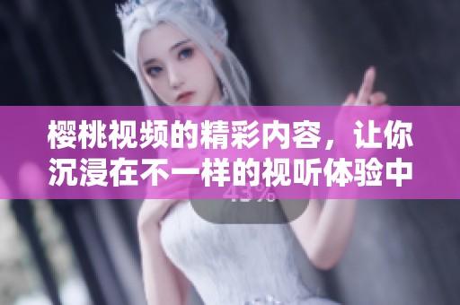 樱桃视频的精彩内容，让你沉浸在不一样的视听体验中