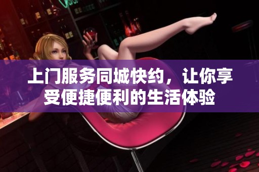 上门服务同城快约，让你享受便捷便利的生活体验