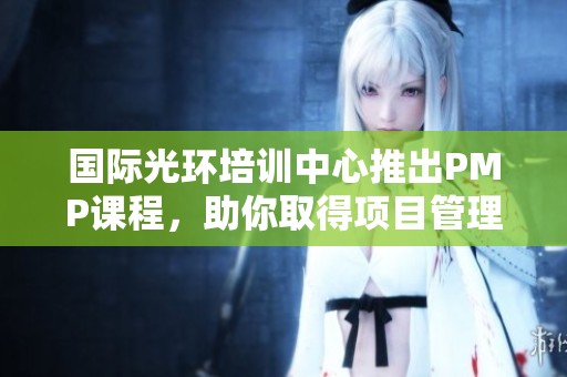 国际光环培训中心推出PMP课程，助你取得项目管理专业认证