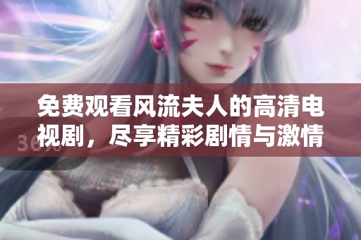 免费观看风流夫人的高清电视剧，尽享精彩剧情与激情瞬间