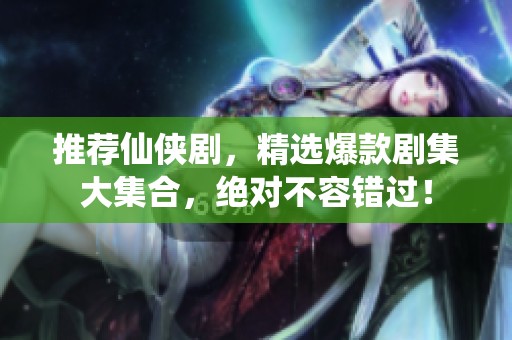 推荐仙侠剧，精选爆款剧集大集合，绝对不容错过！