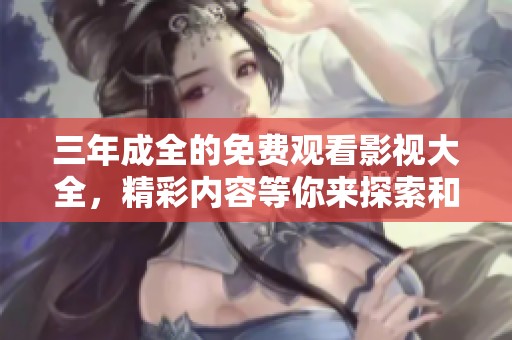 三年成全的免费观看影视大全，精彩内容等你来探索和享受！
