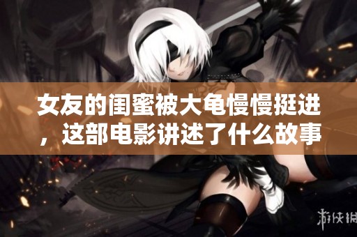 女友的闺蜜被大龟慢慢挺进，这部电影讲述了什么故事呢