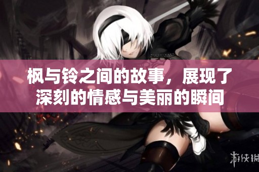 枫与铃之间的故事，展现了深刻的情感与美丽的瞬间