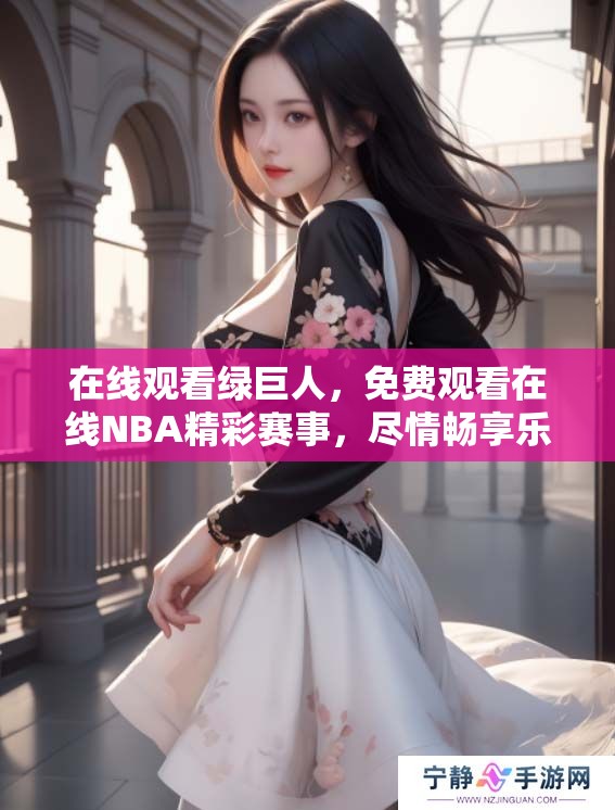 在线观看绿巨人，免费观看在线NBA精彩赛事，尽情畅享乐趣！