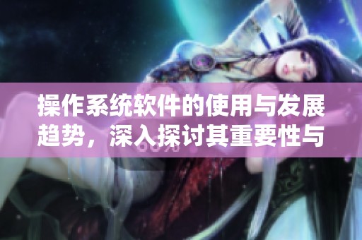 操作系统软件的使用与发展趋势，深入探讨其重要性与未来前景