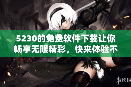 5230的免费软件下载让你畅享无限精彩，快来体验不一样的数字世界吧
