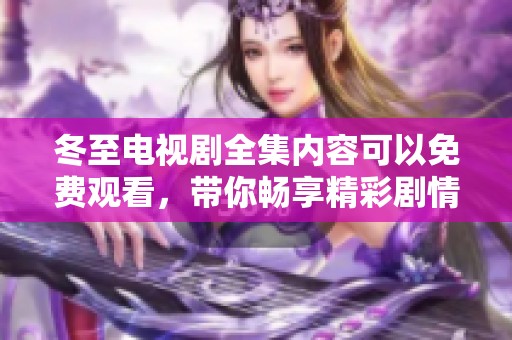 冬至电视剧全集内容可以免费观看，带你畅享精彩剧情与感人故事