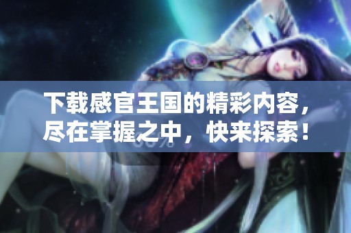 下载感官王国的精彩内容，尽在掌握之中，快来探索！