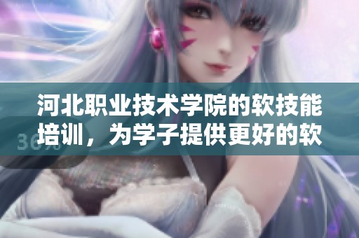 河北职业技术学院的软技能培训，为学子提供更好的软件发展路径