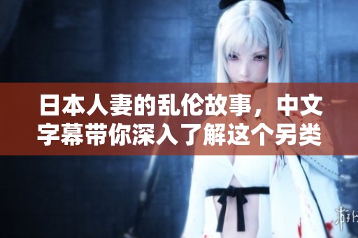 日本人妻的乱伦故事，中文字幕带你深入了解这个另类情感世界