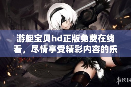 游艇宝贝hd正版免费在线看，尽情享受精彩内容的乐趣与魅力