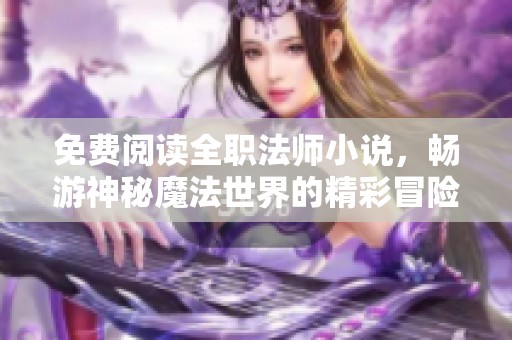 免费阅读全职法师小说，畅游神秘魔法世界的精彩冒险之旅