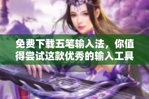 免费下载五笔输入法，你值得尝试这款优秀的输入工具！