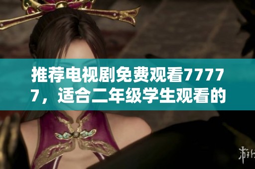 推荐电视剧免费观看77777，适合二年级学生观看的精彩选择