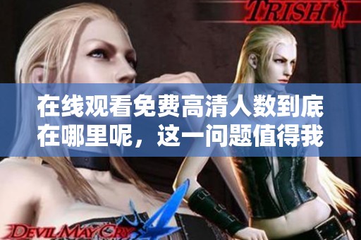 在线观看免费高清人数到底在哪里呢，这一问题值得我们深思和探讨。