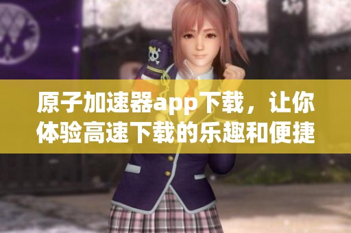 原子加速器app下载，让你体验高速下载的乐趣和便捷感