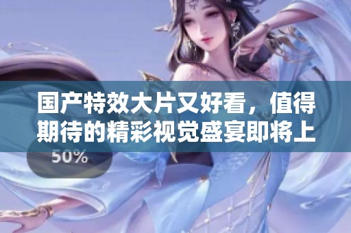 国产特效大片又好看，值得期待的精彩视觉盛宴即将上映
