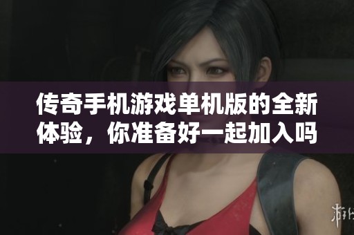 传奇手机游戏单机版的全新体验，你准备好一起加入吗