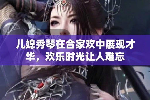 儿媳秀琴在合家欢中展现才华，欢乐时光让人难忘