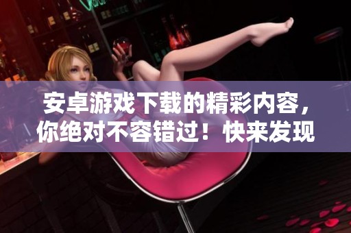安卓游戏下载的精彩内容，你绝对不容错过！快来发现你的新游戏吧！