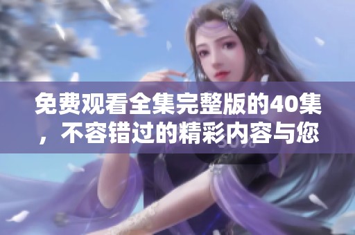 免费观看全集完整版的40集，不容错过的精彩内容与您分享