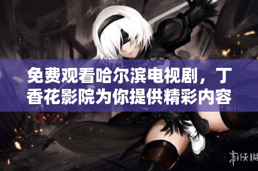 免费观看哈尔滨电视剧，**花影院为你提供精彩内容