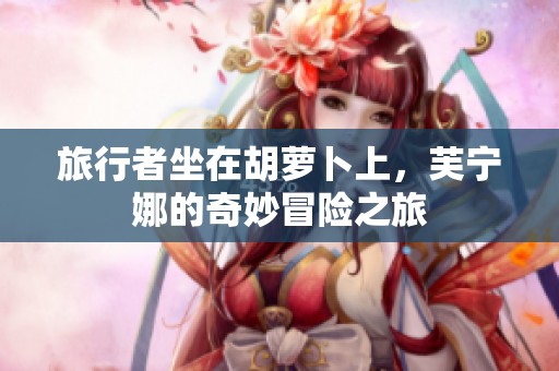 旅行者坐在胡萝卜上，芙宁娜的奇妙冒险之旅