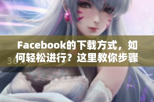 Facebook的下载方式，如何轻松进行？这里教你步骤与技巧！