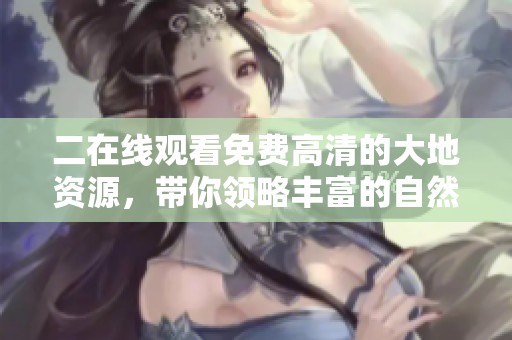 二在线观看免费高清的大地资源，带你领略丰富的自然财富与美丽风景