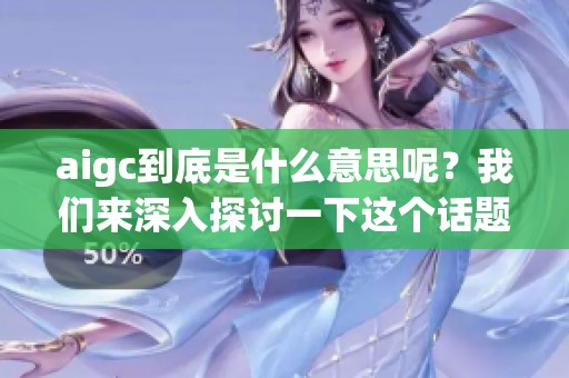 aigc到底是什么意思呢？我们来深入探讨一下这个话题。