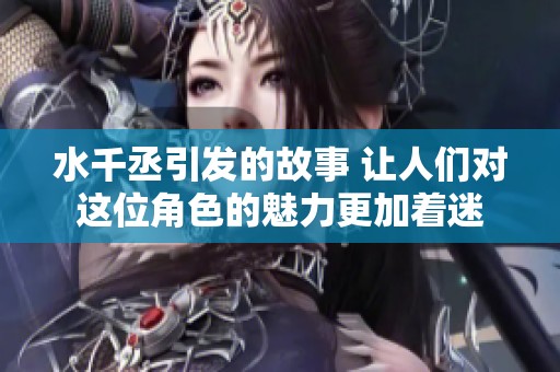 水千丞引发的故事 让人们对这位角色的魅力更加着迷