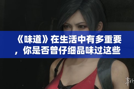 《味道》在生活中有多重要，你是否曾仔细品味过这些背后的故事呢