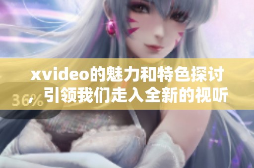 xvideo的魅力和特色探讨，引领我们走入全新的视听体验之旅