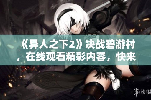 《异人之下2》决战碧游村，在线观看精彩内容，快来体验吧