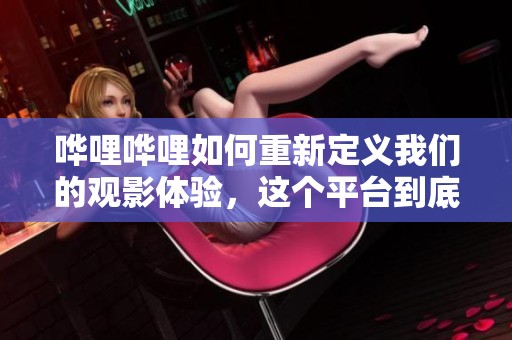 哗哩哗哩如何重新定义我们的观影体验，这个平台到底有什么独特之处呢
