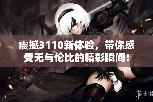 震撼3110新体验，带你感受无与伦比的精彩瞬间！