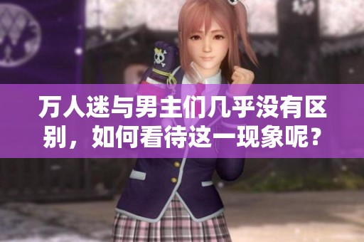 万人迷与男主们几乎没有区别，如何看待这一现象呢？