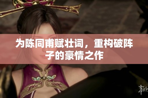 为陈同甫赋壮词，重构破阵子的豪情之作