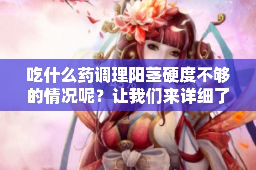 吃什么药调理阳茎硬度不够的情况呢？让我们来详细了解一下。
