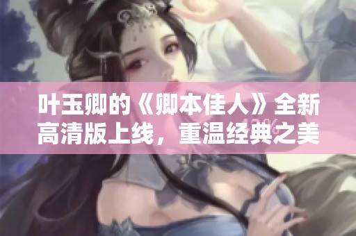 叶玉卿的《卿本佳人》全新高清版上线，重温经典之美的独特体验