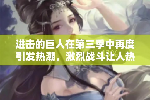 进击的巨人在第三季中再度引发热潮，激烈战斗让人热血沸腾