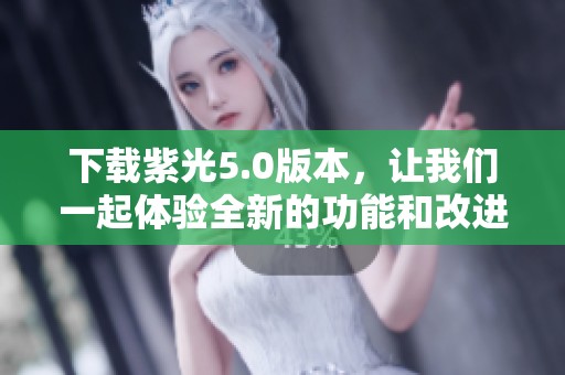 下载紫光5.0版本，让我们一起体验全新的功能和改进