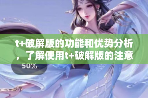 t+破解版的功能和优势分析，了解使用t+破解版的注意事项与技巧